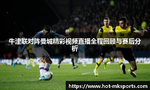 牛津联对阵曼城精彩视频直播全程回顾与赛后分析